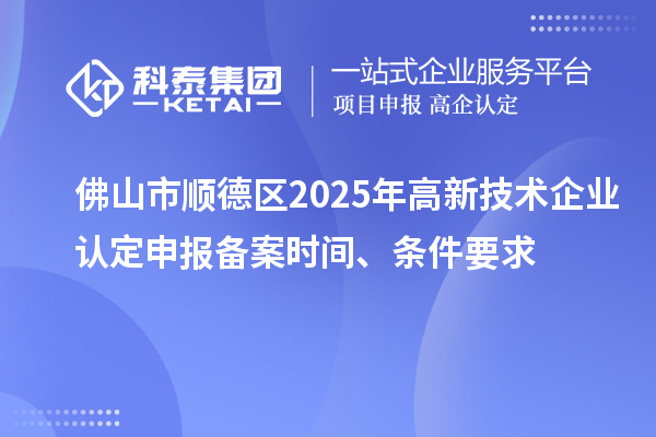 佛山市順德區(qū)2025年高新技術(shù)企業(yè)認定申報備案時間、條件要求