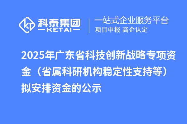 2025年廣東省科技創(chuàng)新戰(zhàn)略專項資金（省屬科研機構穩(wěn)定性支持等）擬安排資金的公示