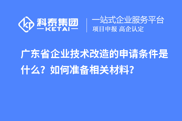 廣東省企業(yè)技術(shù)改造的申請(qǐng)條件是什么？如何準(zhǔn)備相關(guān)材料？