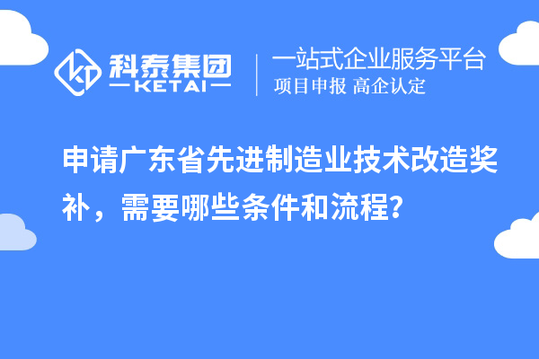 申請(qǐng)廣東省先進(jìn)制造業(yè)技術(shù)改造獎(jiǎng)補(bǔ)，需要哪些條件和流程？