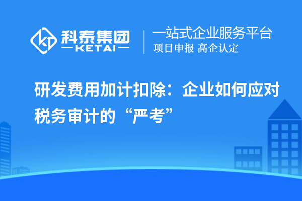 研發(fā)費用加計扣除：企業(yè)如何應對稅務審計的“嚴考”