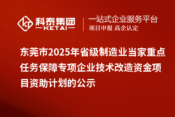 東莞市2025年省級(jí)制造業(yè)當(dāng)家重點(diǎn)任務(wù)保障專項(xiàng)企業(yè)技術(shù)改造資金項(xiàng)目資助計(jì)劃的公示