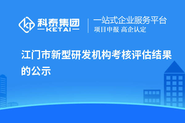 江門市新型研發(fā)機構(gòu)考核評估結(jié)果的公示