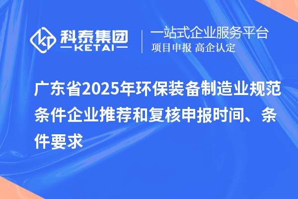 廣東省2025年環(huán)保裝備制造業(yè)規(guī)范條件企業(yè)推薦和復(fù)核申報時間、條件要求