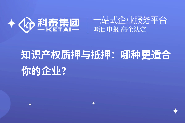 知識(shí)產(chǎn)權(quán)質(zhì)押與抵押：哪種更適合你的企業(yè)？