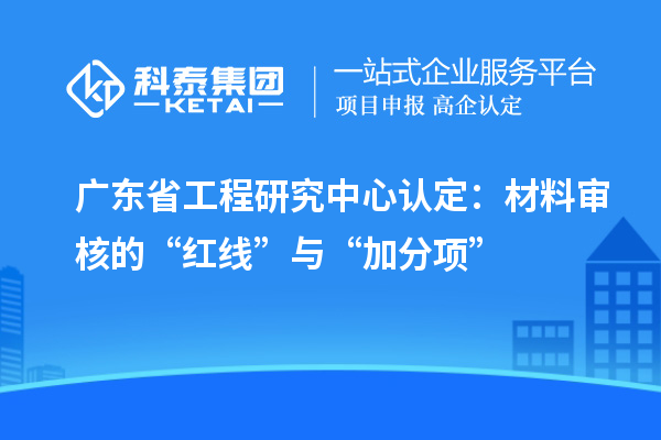 廣東省工程研究中心認定：材料審核的“紅線”與“加分項”