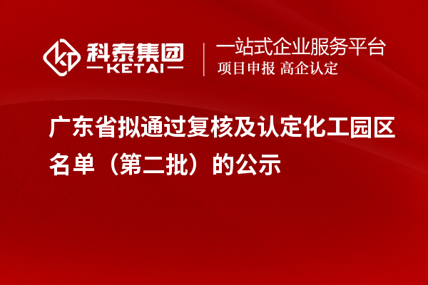 廣東省擬通過復(fù)核及認(rèn)定化工園區(qū)名單（第二批）的公示