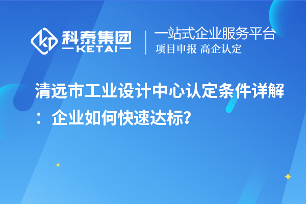 清遠(yuǎn)市工業(yè)設(shè)計中心認(rèn)定條件詳解：企業(yè)如何快速達標(biāo)？