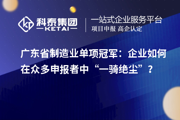 廣東省制造業(yè)單項冠軍：企業(yè)如何在眾多申報者中“一騎絕塵”？