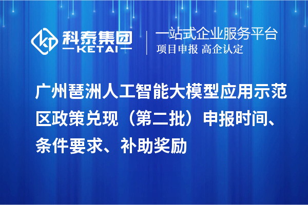 廣州琶洲人工智能大模型應(yīng)用示范區(qū)政策兌現(xiàn)（第二批）申報(bào)時(shí)間、條件要求、補(bǔ)助獎(jiǎng)勵(lì)