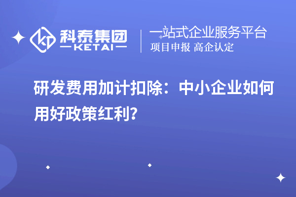 研發(fā)費用加計扣除：中小企業(yè)如何用好政策紅利？