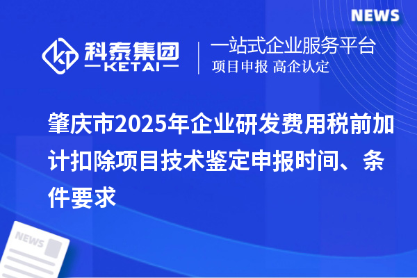 肇慶市2025年企業(yè)研發(fā)費用稅前加計扣除項目技術鑒定申報時間、條件要求