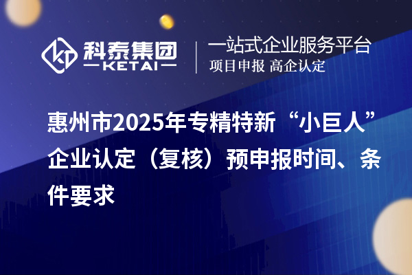 惠州市2025年專精特新“小巨人”企業(yè)認定（復(fù)核）預(yù)申報時間、條件要求