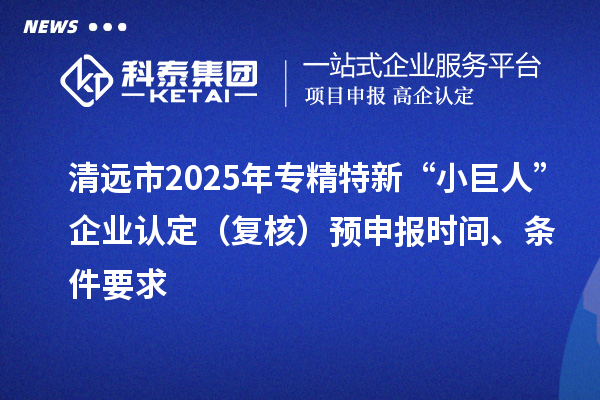 清遠市2025年專精特新“小巨人”企業(yè)認定（復核）預申報時間、條件要求