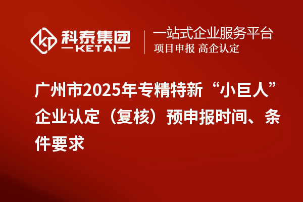 廣州市2025年專精特新“小巨人”企業(yè)認(rèn)定（復(fù)核）預(yù)申報時間、條件要求