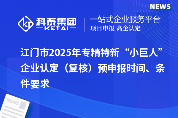 江門市2025年專精特新“小巨人”企業(yè)認(rèn)定（復(fù)核）預(yù)申報(bào)時(shí)間、條件要求