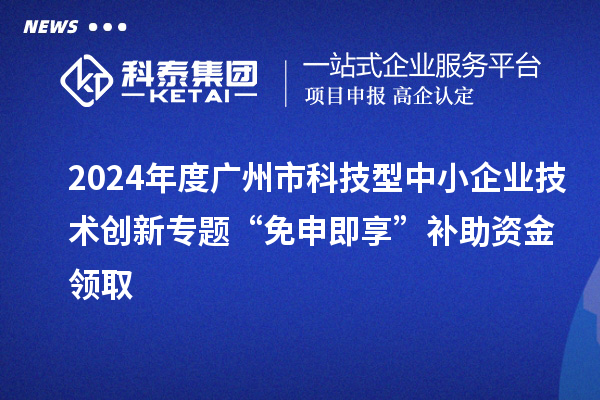 2024年度廣州市科技型中小企業(yè)技術(shù)創(chuàng)新專題“免申即享”補助資金領(lǐng)取