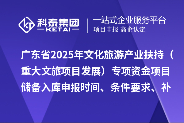 廣東省2025年文化旅游產(chǎn)業(yè)扶持（重大文旅項目發(fā)展）專項資金項目儲備入庫申報時間、條件要求、補助獎勵