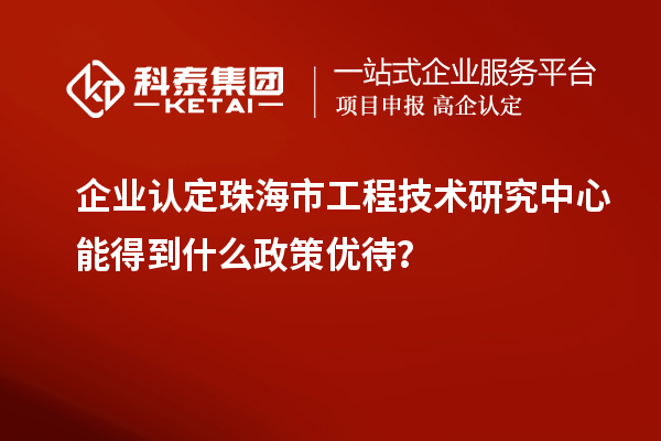 企業(yè)認定珠海市工程技術(shù)研究中心能得到什么政策優(yōu)待？