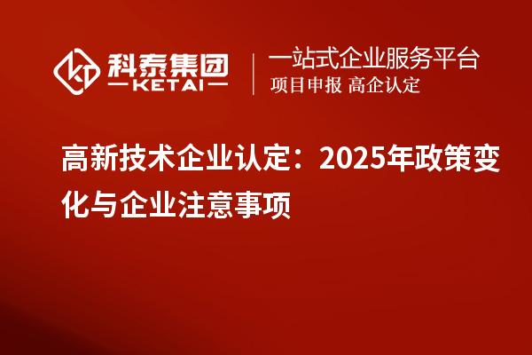 高新技術企業(yè)認定：2025年政策變化與企業(yè)注意事項