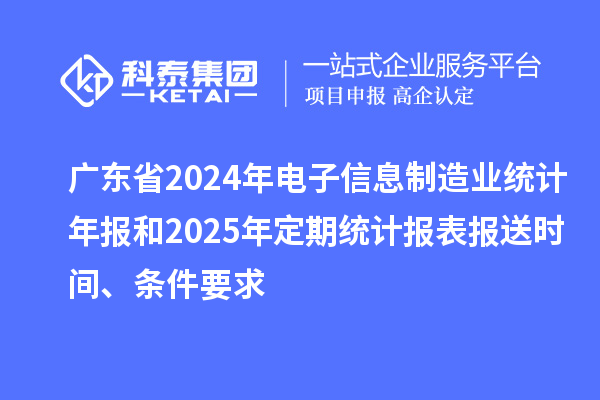 廣東省2024年電子信息制造業(yè)統(tǒng)計(jì)年報(bào)和2025年定期統(tǒng)計(jì)報(bào)表報(bào)送時(shí)間、條件要求