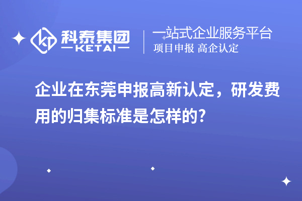 企業(yè)在東莞申報(bào)高新認(rèn)定，研發(fā)費(fèi)用的歸集標(biāo)準(zhǔn)是怎樣的?