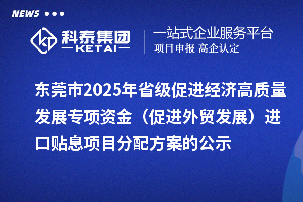 東莞市2025年省級促進經(jīng)濟高質(zhì)量發(fā)展專項資金（促進外貿(mào)發(fā)展）進口貼息項目分配方案的公示