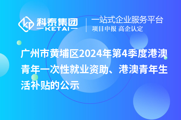 廣州市黃埔區(qū)2024年第4季度港澳青年一次性就業(yè)資助、港澳青年生活補(bǔ)貼的公示