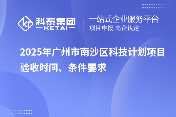 2025年廣州市南沙區(qū)科技計劃項目驗收時間、條件要求