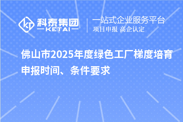 佛山市2025年度綠色工廠梯度培育申報時間、條件要求