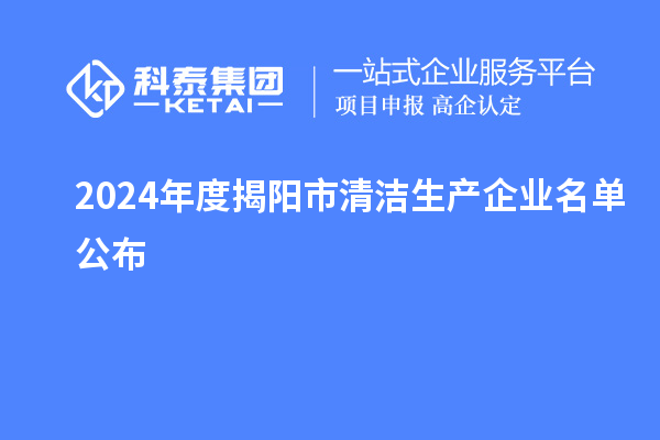 2024年度揭陽市<a href=http://m.gif521.com/fuwu/qingjieshengchan.html target=_blank class=infotextkey>清潔生產(chǎn)企業(yè)</a>名單公布