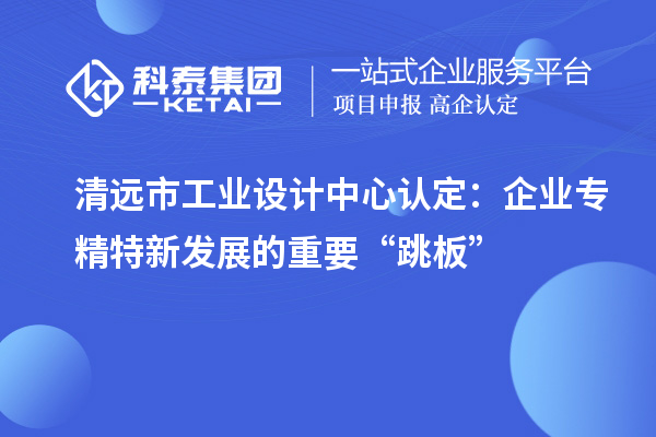 清遠市工業(yè)設(shè)計中心認定：企業(yè)專精特新發(fā)展的重要“跳板”