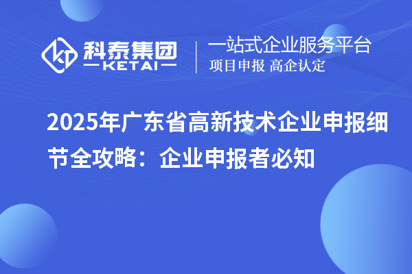 2025 年廣東省高新技術(shù)企業(yè)申報細(xì)節(jié)全攻略：企業(yè)申報者必知