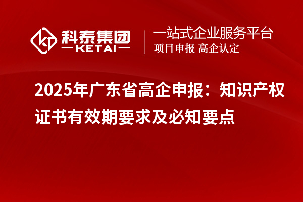 2025 年廣東省高企申報：知識產(chǎn)權(quán)證書有效期要求及必知要點