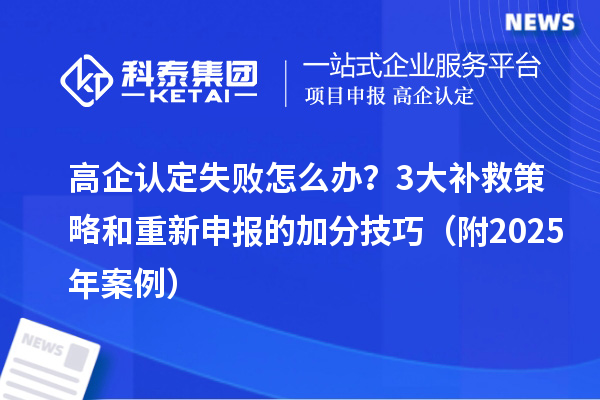 高企認(rèn)定失敗怎么辦？3大補(bǔ)救策略和重新申報(bào)的加分技巧（附2025年案例）