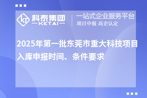 2025年第一批東莞市重大科技項目入庫申報時間、條件要求