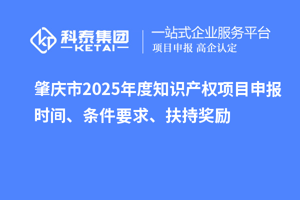 肇慶市2025年度知識產(chǎn)權(quán)項目申報時間、條件要求、扶持獎勵