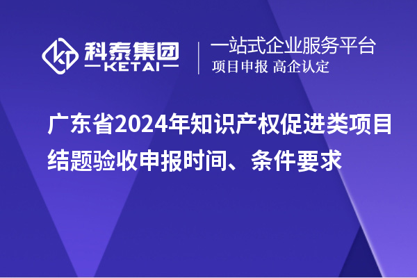 廣東省2024年知識(shí)產(chǎn)權(quán)促進(jìn)類項(xiàng)目結(jié)題驗(yàn)收申報(bào)時(shí)間、條件要求