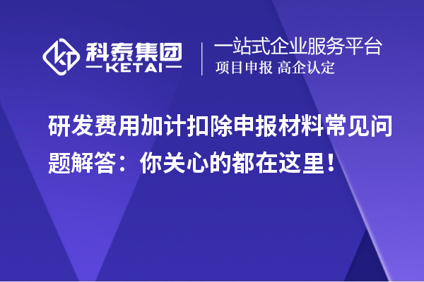 研發(fā)費用加計扣除申報材料常見問題解答：你關心的都在這里！