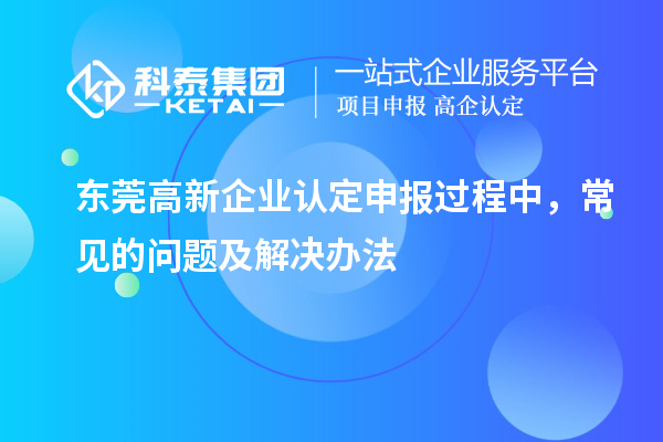 東莞高新企業(yè)認(rèn)定申報(bào)過(guò)程中，常見(jiàn)的問(wèn)題及解決辦法