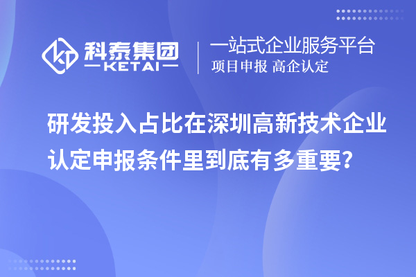 研發(fā)投入占比在深圳高新技術(shù)企業(yè)認(rèn)定申報(bào)條件里到底有多重要？