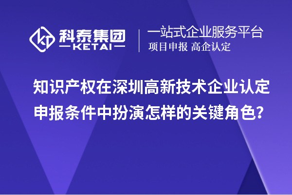 知識(shí)產(chǎn)權(quán)在深圳高新技術(shù)企業(yè)認(rèn)定申報(bào)條件中扮演怎樣的關(guān)鍵角色？