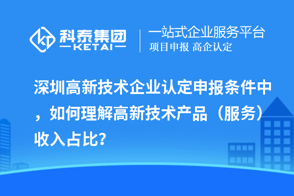 深圳高新技術(shù)企業(yè)認(rèn)定申報(bào)條件中，如何理解高新技術(shù)產(chǎn)品（服務(wù)）收入占比？