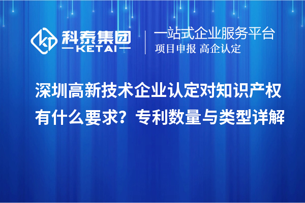 深圳高新技術(shù)企業(yè)認(rèn)定對知識產(chǎn)權(quán)有什么要求？專利數(shù)量與類型詳解