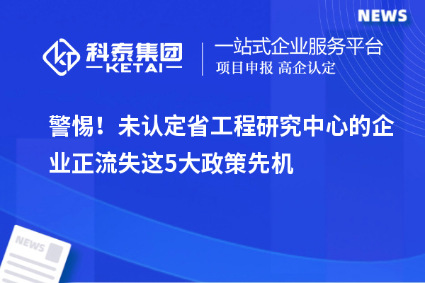 警惕！未認(rèn)定省工程研究中心的企業(yè)正流失這5大政策先機(jī)