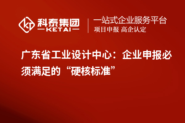 廣東省工業(yè)設(shè)計中心：企業(yè)申報必須滿足的“硬核標(biāo)準(zhǔn)”