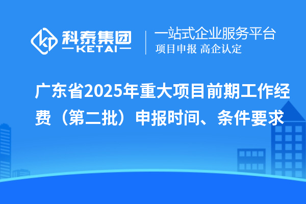 廣東省2025年重大項目前期工作經(jīng)費（第二批）申報時間、條件要求