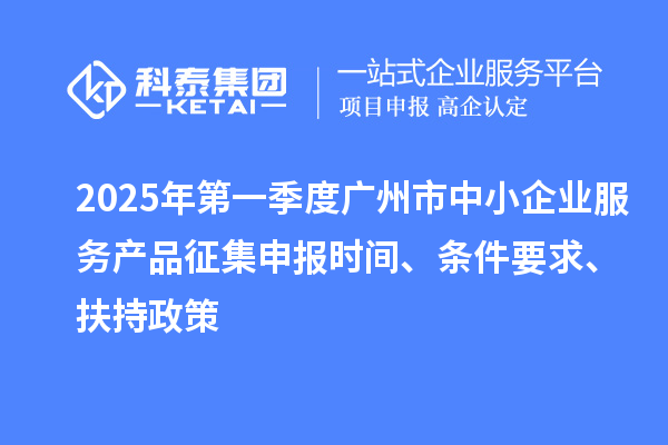 2025年第一季度廣州市中小企業(yè)服務(wù)產(chǎn)品征集申報(bào)時間、條件要求、扶持政策