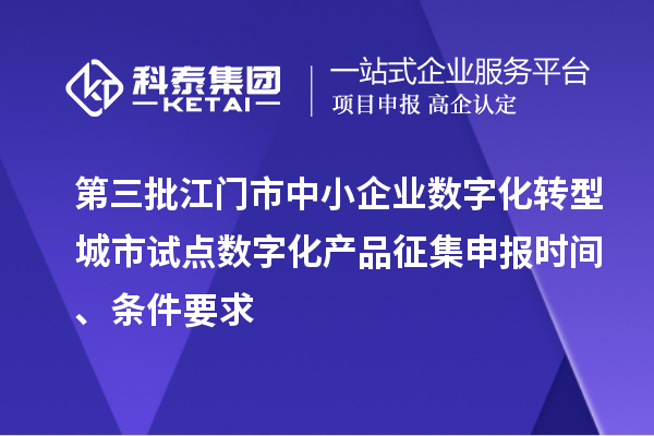 第三批江門市中小企業(yè)數(shù)字化轉(zhuǎn)型城市試點數(shù)字化產(chǎn)品征集申報時間、條件要求