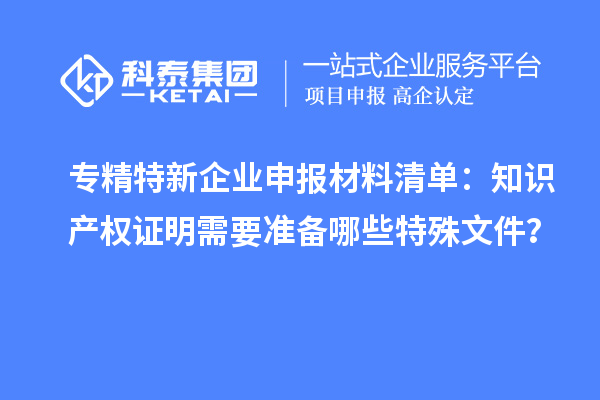 專精特新企業(yè)申報材料清單：知識產(chǎn)權(quán)證明需要準備哪些特殊文件？